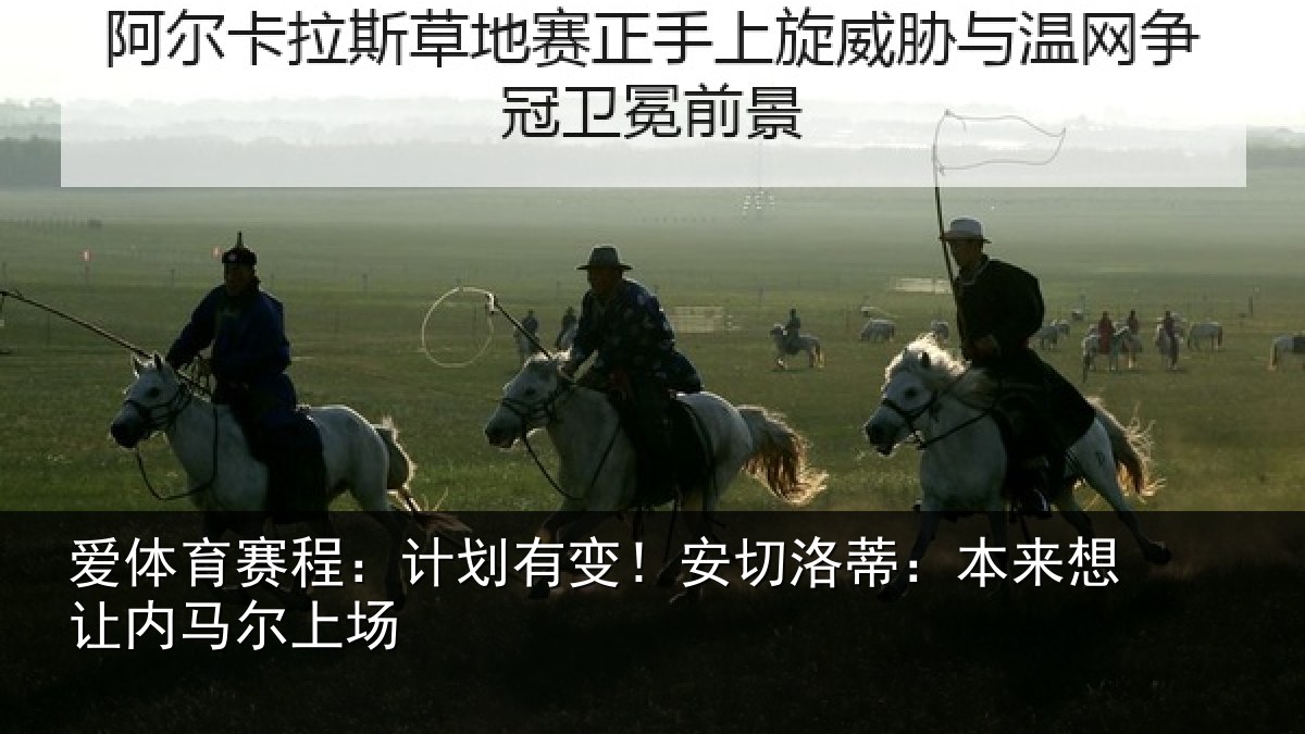 爱体育赛程：计划有变！安切洛蒂：本来想让内马尔上场