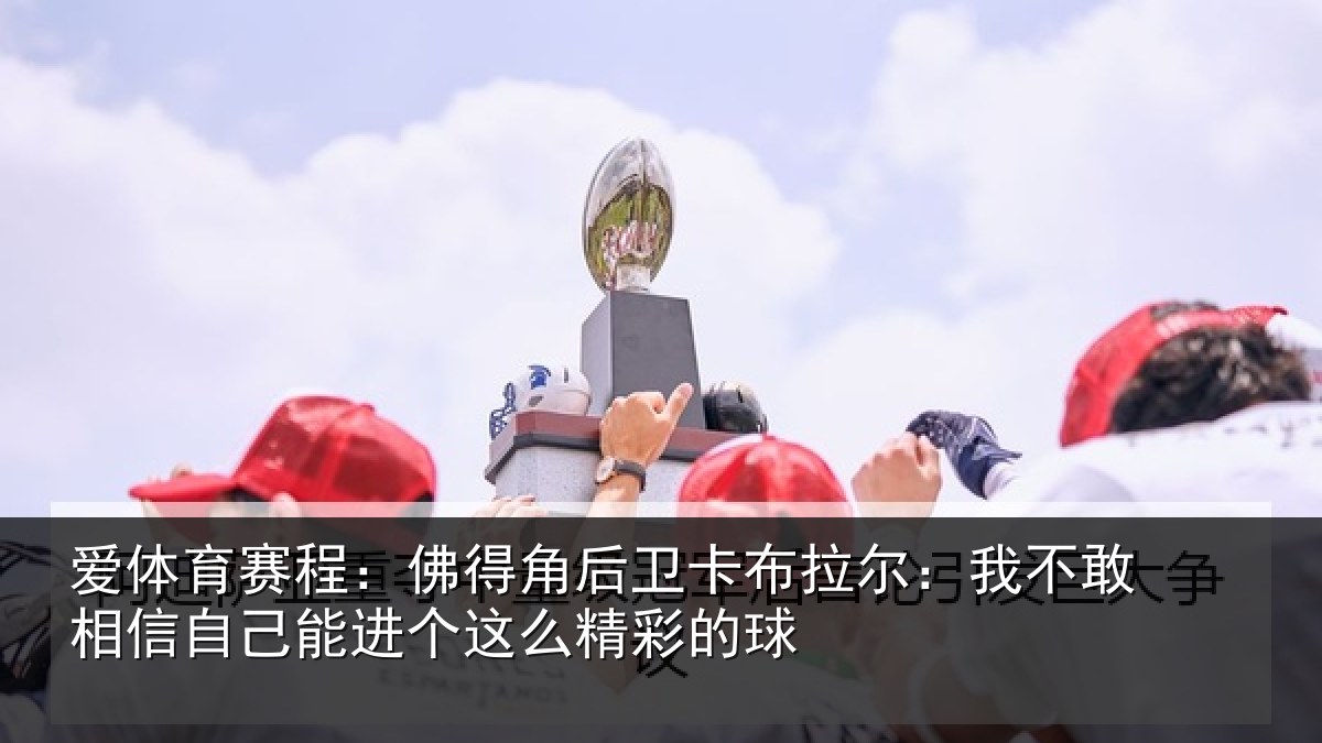 爱体育赛程:佛得角后卫卡布拉尔:我不敢相信自己能进个这么精彩的球