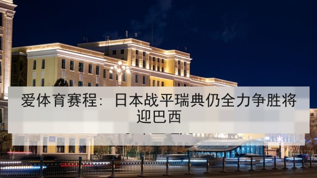 爱体育赛程: 日本战平瑞典仍全力争胜将迎巴西
