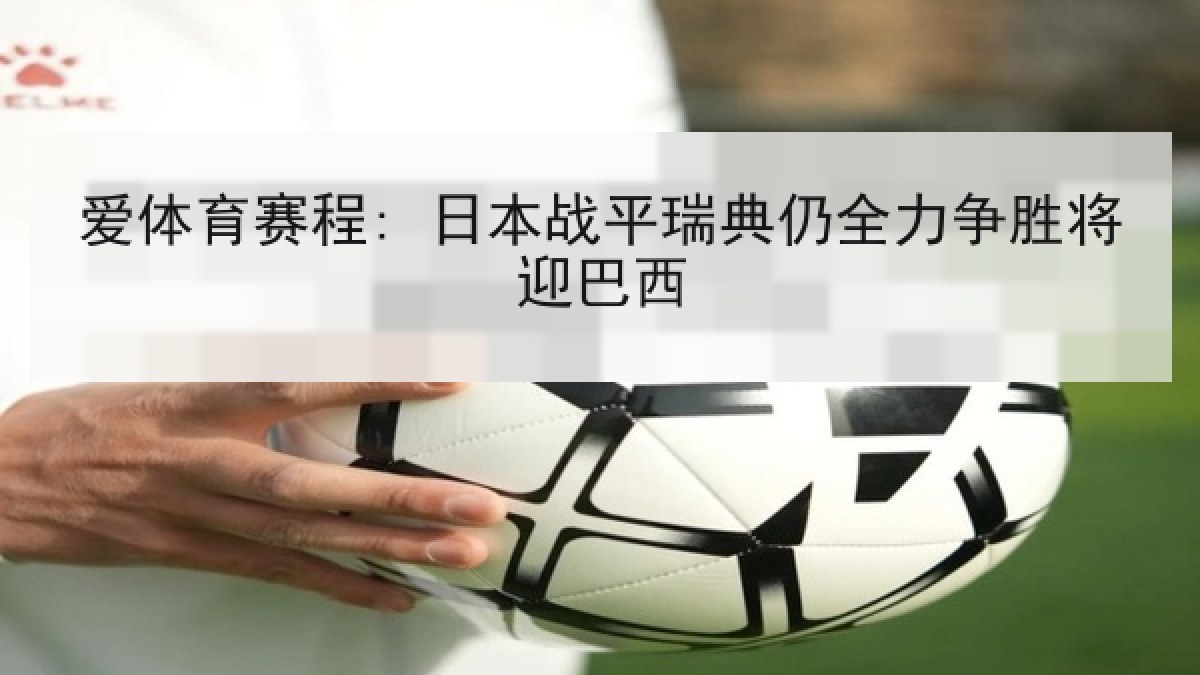 爱体育赛程: 日本战平瑞典仍全力争胜将迎巴西