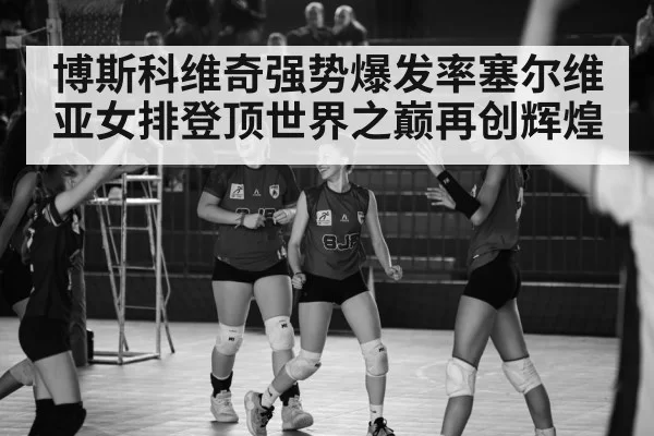 博斯科维奇强势爆发率塞尔维亚女排登顶世界之巅再创辉煌