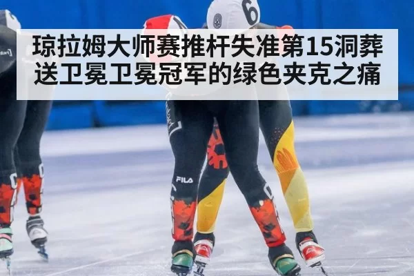 琼拉姆大师赛推杆失准第15洞葬送卫冕卫冕冠军的绿色夹克之痛