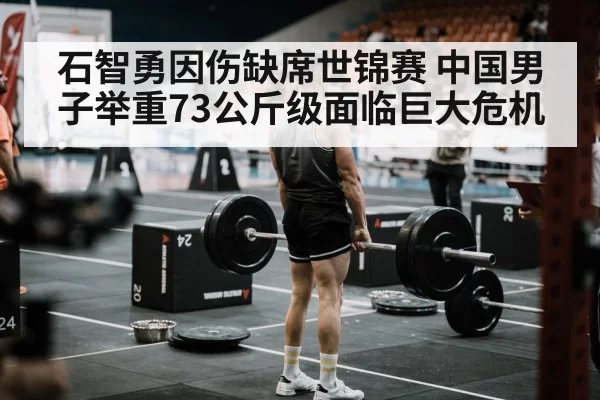 石智勇因伤缺席世锦赛 中国男子举重73公斤级面临巨大危机