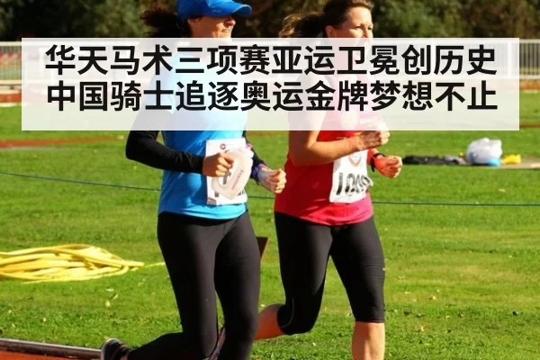 华天马术三项赛亚运卫冕创历史 中国骑士追逐奥运金牌梦想不止