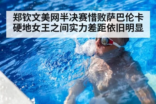 郑钦文美网半决赛惜败萨巴伦卡硬地女王之间实力差距依旧明显