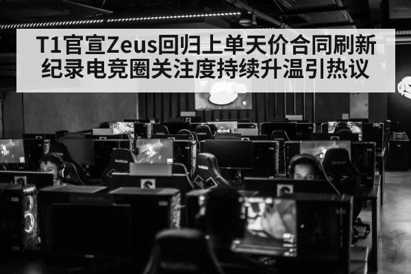 T1官宣Zeus回归上单天价合同刷新纪录电竞圈关注度持续升温引热议