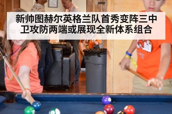 新帅图赫尔英格兰队首秀变阵三中卫攻防两端或展现全新体系组合