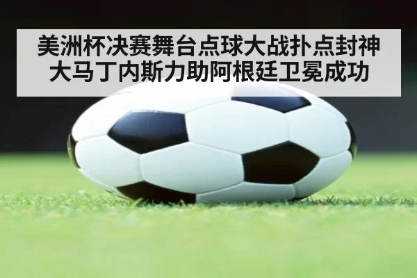 美洲杯决赛舞台点球大战扑点封神大马丁内斯力助阿根廷卫冕成功