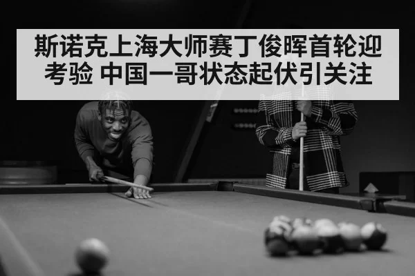 斯诺克上海大师赛丁俊晖首轮迎考验 中国一哥状态起伏引关注