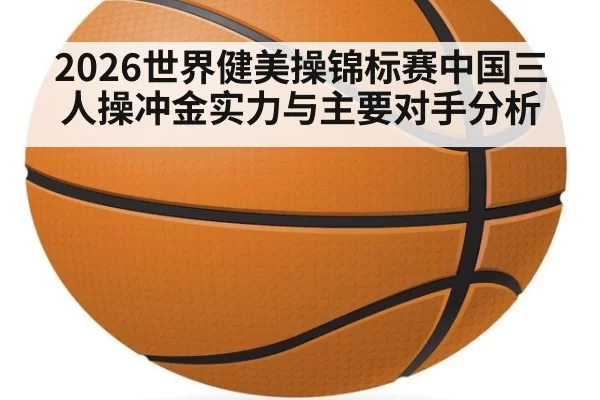 2026世界健美操锦标赛中国三人操冲金实力与主要对手分析